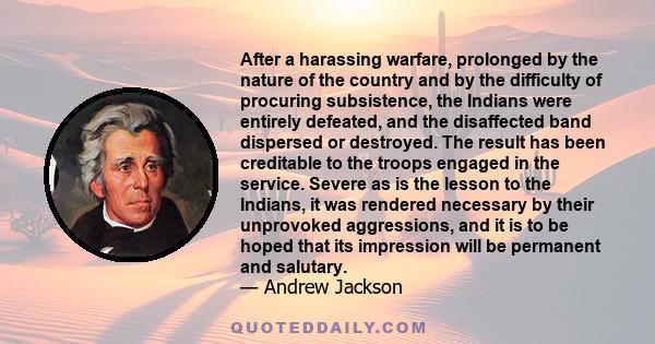 After a harassing warfare, prolonged by the nature of the country and by the difficulty of procuring subsistence, the Indians were entirely defeated, and the disaffected band dispersed or destroyed. The result has been