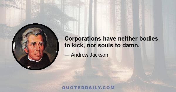 Corporations have neither bodies to kick, nor souls to damn.