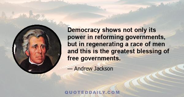 Democracy shows not only its power in reforming governments, but in regenerating a race of men and this is the greatest blessing of free governments.