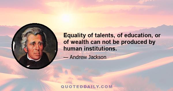 Equality of talents, of education, or of wealth can not be produced by human institutions.