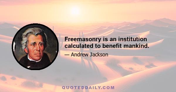 Freemasonry is an institution calculated to benefit mankind.