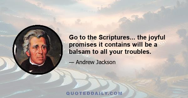 Go to the Scriptures... the joyful promises it contains will be a balsam to all your troubles.