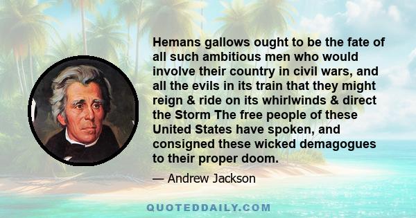 Hemans gallows ought to be the fate of all such ambitious men who would involve their country in civil wars, and all the evils in its train that they might reign & ride on its whirlwinds & direct the Storm The free