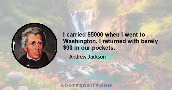 I carried $5000 when I went to Washington. I returned with barely $90 in our pockets.