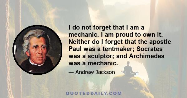 I do not forget that I am a mechanic. I am proud to own it. Neither do I forget that the apostle Paul was a tentmaker; Socrates was a sculptor; and Archimedes was a mechanic.