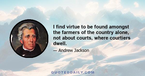 I find virtue to be found amongst the farmers of the country alone, not about courts, where courtiers dwell.