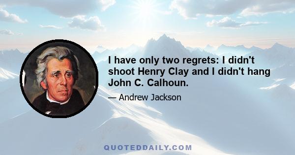 I have only two regrets: I didn't shoot Henry Clay and I didn't hang John C. Calhoun.