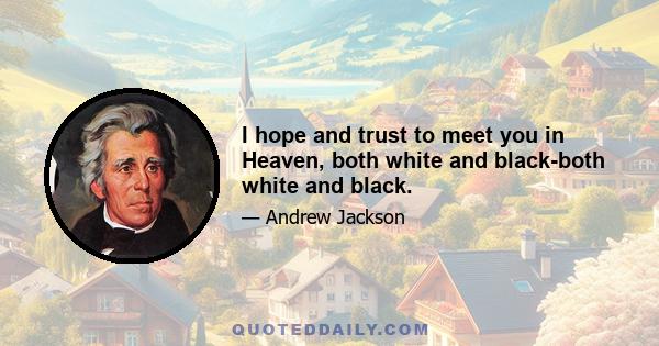 I hope and trust to meet you in Heaven, both white and black-both white and black.