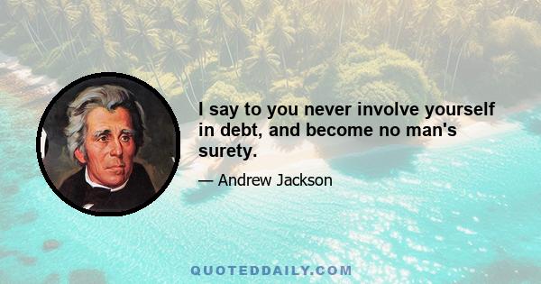 I say to you never involve yourself in debt, and become no man's surety.