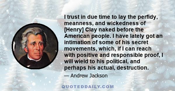 I trust in due time to lay the perfidy, meanness, and wickedness of [Henry] Clay naked before the American people. I have lately got an intimation of some of his secret movements, which, if I can reach with positive and 