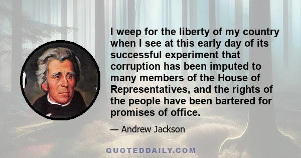 I weep for the liberty of my country when I see at this early day of its successful experiment that corruption has been imputed to many members of the House of Representatives, and the rights of the people have been