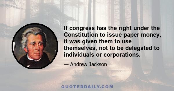 If congress has the right under the Constitution to issue paper money, it was given them to use themselves, not to be delegated to individuals or corporations.