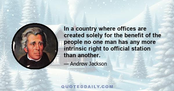 In a country where offices are created solely for the benefit of the people no one man has any more intrinsic right to official station than another.