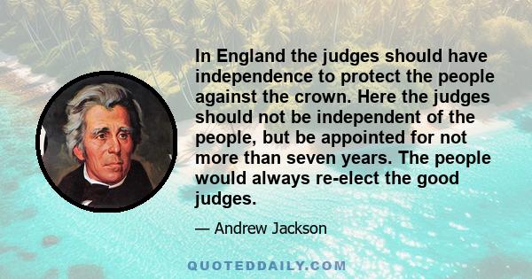 In England the judges should have independence to protect the people against the crown. Here the judges should not be independent of the people, but be appointed for not more than seven years. The people would always