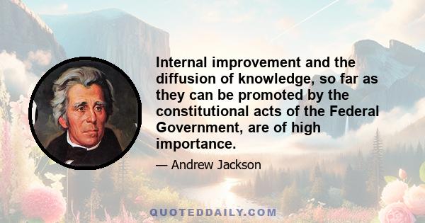 Internal improvement and the diffusion of knowledge, so far as they can be promoted by the constitutional acts of the Federal Government, are of high importance.