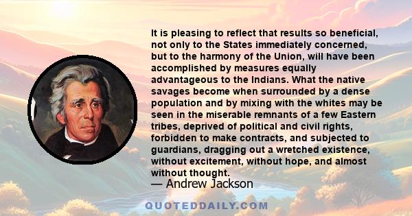 It is pleasing to reflect that results so beneficial, not only to the States immediately concerned, but to the harmony of the Union, will have been accomplished by measures equally advantageous to the Indians. What the