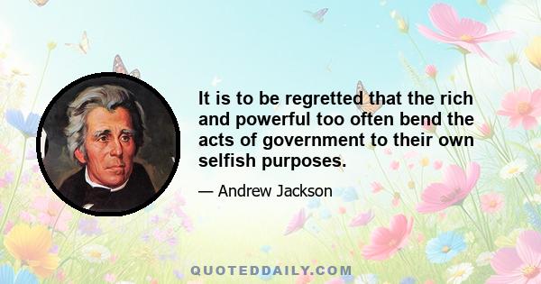 It is to be regretted that the rich and powerful too often bend the acts of government to their own selfish purposes.