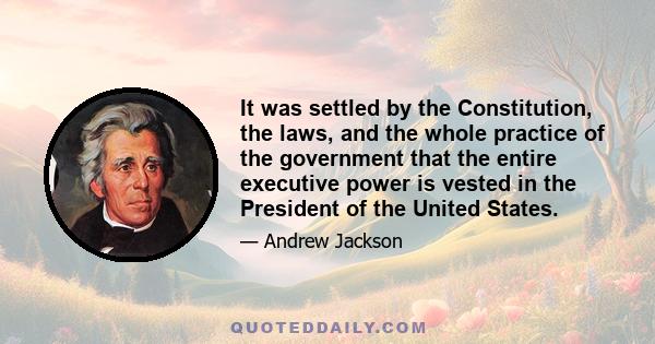 It was settled by the Constitution, the laws, and the whole practice of the government that the entire executive power is vested in the President of the United States.