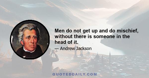 Men do not get up and do mischief, without there is someone in the head of it.