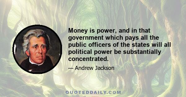 Money is power, and in that government which pays all the public officers of the states will all political power be substantially concentrated.