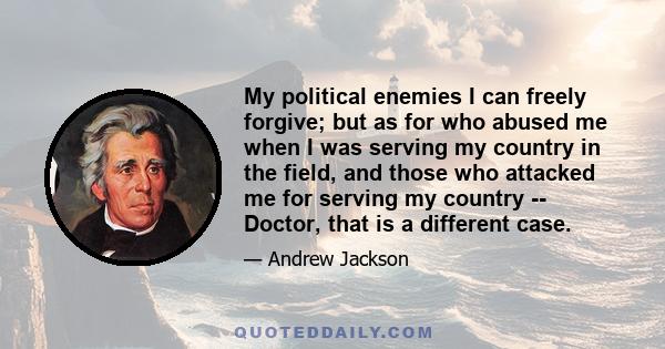 My political enemies I can freely forgive; but as for who abused me when I was serving my country in the field, and those who attacked me for serving my country -- Doctor, that is a different case.