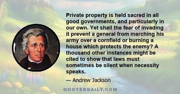 Private property is held sacred in all good governments, and particularly in our own. Yet shall the fear of invading it prevent a general from marching his army over a cornfield or burning a house which protects the