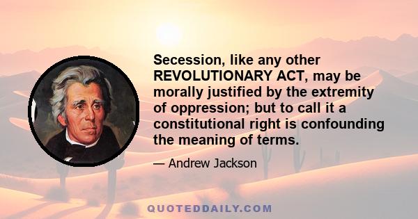 Secession, like any other REVOLUTIONARY ACT, may be morally justified by the extremity of oppression; but to call it a constitutional right is confounding the meaning of terms.