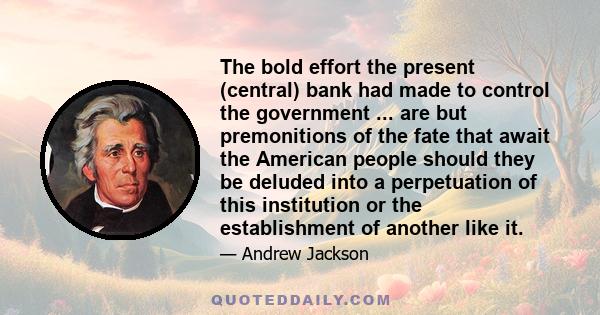 The bold effort the present (central) bank had made to control the government ... are but premonitions of the fate that await the American people should they be deluded into a perpetuation of this institution or the