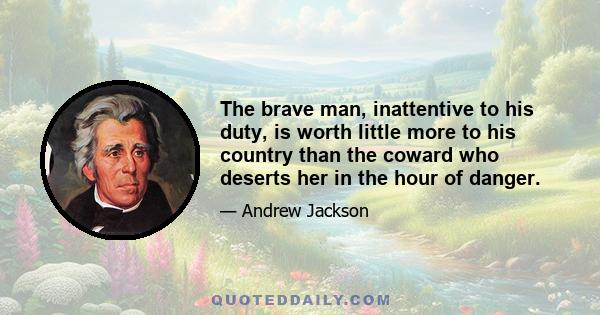 The brave man, inattentive to his duty, is worth little more to his country than the coward who deserts her in the hour of danger.