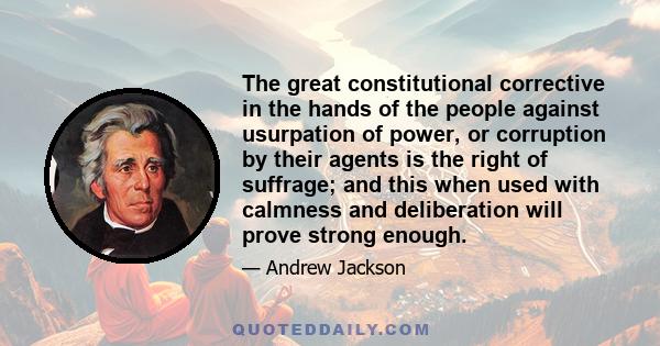 The great constitutional corrective in the hands of the people against usurpation of power, or corruption by their agents is the right of suffrage; and this when used with calmness and deliberation will prove strong