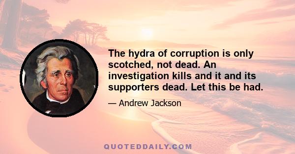 The hydra of corruption is only scotched, not dead. An investigation kills and it and its supporters dead. Let this be had.