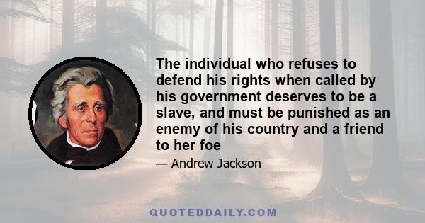 The individual who refuses to defend his rights when called by his government deserves to be a slave, and must be punished as an enemy of his country and a friend to her foe