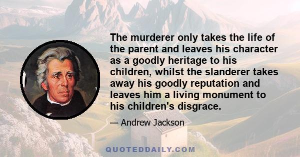 The murderer only takes the life of the parent and leaves his character as a goodly heritage to his children, whilst the slanderer takes away his goodly reputation and leaves him a living monument to his children's