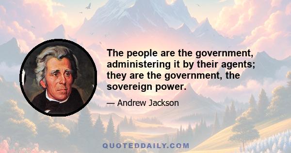 The people are the government, administering it by their agents; they are the government, the sovereign power.