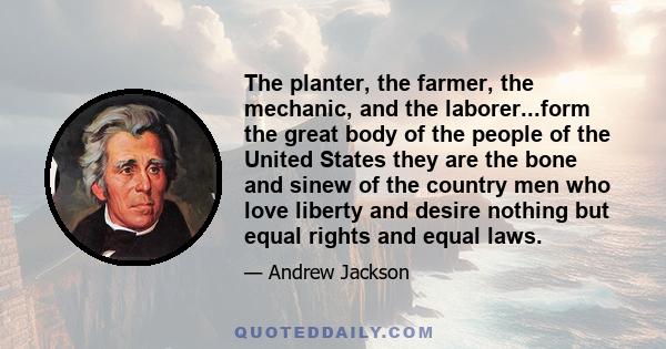 The planter, the farmer, the mechanic, and the laborer...form the great body of the people of the United States they are the bone and sinew of the country men who love liberty and desire nothing but equal rights and