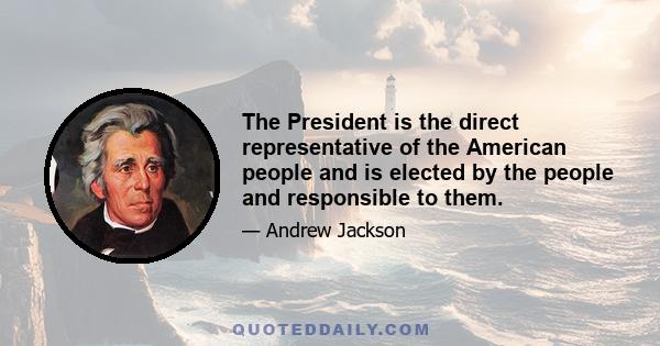 The President is the direct representative of the American people and is elected by the people and responsible to them.