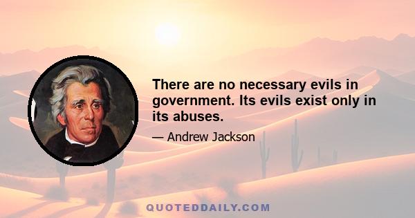 There are no necessary evils in government. Its evils exist only in its abuses.