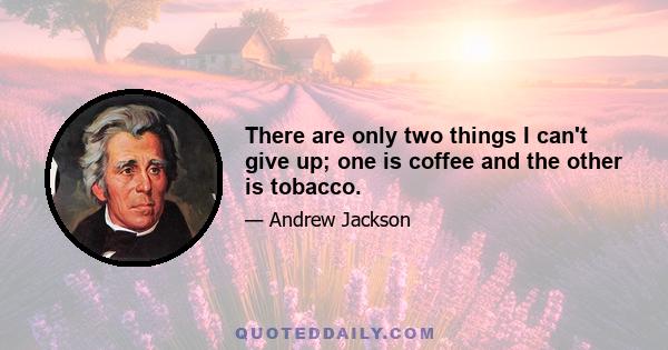 There are only two things I can't give up; one is coffee and the other is tobacco.