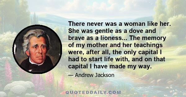 There never was a woman like her. She was gentle as a dove and brave as a lioness... The memory of my mother and her teachings were, after all, the only capital I had to start life with, and on that capital I have made