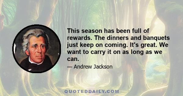 This season has been full of rewards. The dinners and banquets just keep on coming. It's great. We want to carry it on as long as we can.