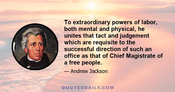 To extraordinary powers of labor, both mental and physical, he unites that tact and judgement which are requisite to the successful direction of such an office as that of Chief Magistrate of a free people.