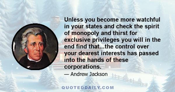 Unless you become more watchful in your states and check the spirit of monopoly and thirst for exclusive privileges you will in the end find that...the control over your dearest interests has passed into the hands of