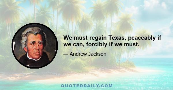 We must regain Texas, peaceably if we can, forcibly if we must.