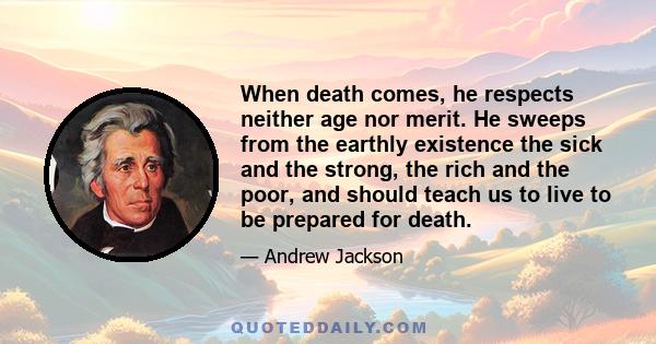 When death comes, he respects neither age nor merit. He sweeps from the earthly existence the sick and the strong, the rich and the poor, and should teach us to live to be prepared for death.