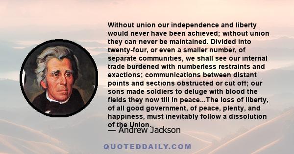 Without union our independence and liberty would never have been achieved; without union they can never be maintained. Divided into twenty-four, or even a smaller number, of separate communities, we shall see our