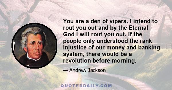 You are a den of vipers. I intend to rout you out and by the Eternal God I will rout you out. If the people only understood the rank injustice of our money and banking system, there would be a revolution before morning.