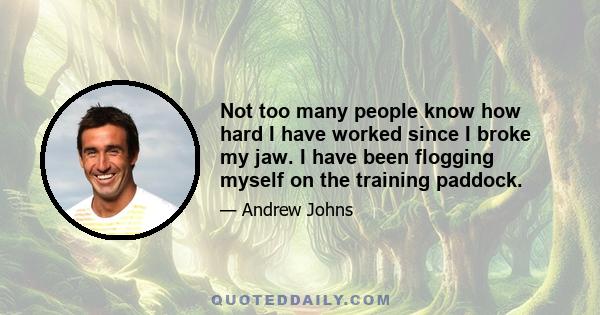 Not too many people know how hard I have worked since I broke my jaw. I have been flogging myself on the training paddock.