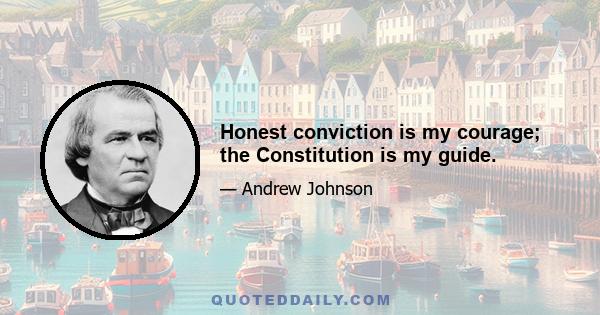 Honest conviction is my courage; the Constitution is my guide.