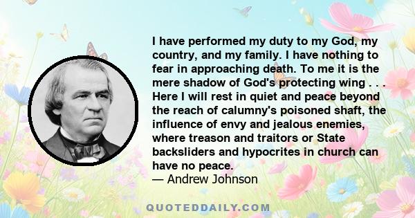 I have performed my duty to my God, my country, and my family. I have nothing to fear in approaching death. To me it is the mere shadow of God's protecting wing . . . Here I will rest in quiet and peace beyond the reach 