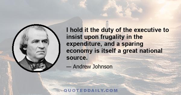 I hold it the duty of the executive to insist upon frugality in the expenditure, and a sparing economy is itself a great national source.